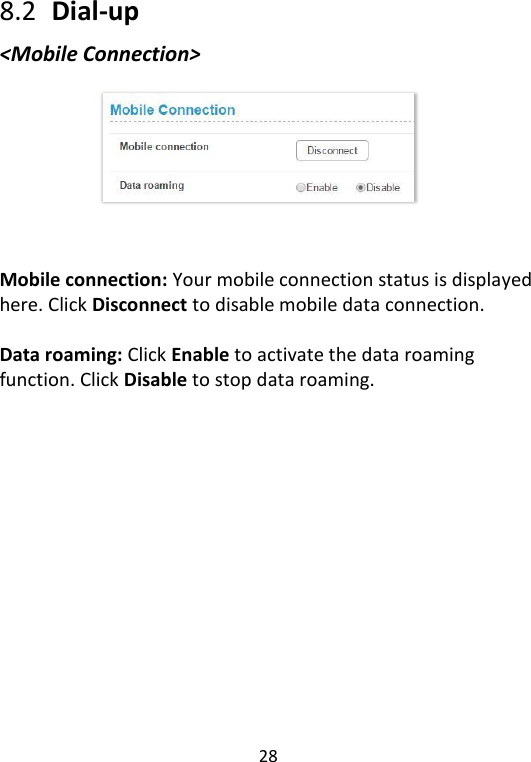  28   8.2   Dial-up &lt;Mobile Connection&gt;         Mobile connection: Your mobile connection status is displayed here. Click Disconnect to disable mobile data connection.    Data roaming: Click Enable to activate the data roaming function. Click Disable to stop data roaming.       