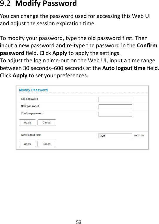  53   9.2   Modify Password You can change the password used for accessing this Web UI and adjust the session expiration time.  To modify your password, type the old password first. Then input a new password and re-type the password in the Confirm password field. Click Apply to apply the settings. To adjust the login time-out on the Web UI, input a time range between 30 seconds–600 seconds at the Auto logout time field. Click Apply to set your preferences.               