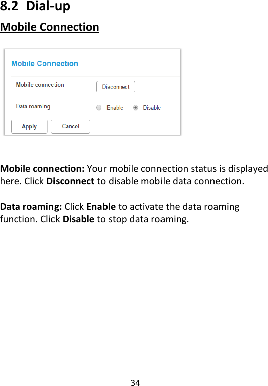  34   8.2   Dial-up Mobile Connection     Mobile connection: Your mobile connection status is displayed here. Click Disconnect to disable mobile data connection.    Data roaming: Click Enable to activate the data roaming function. Click Disable to stop data roaming.       