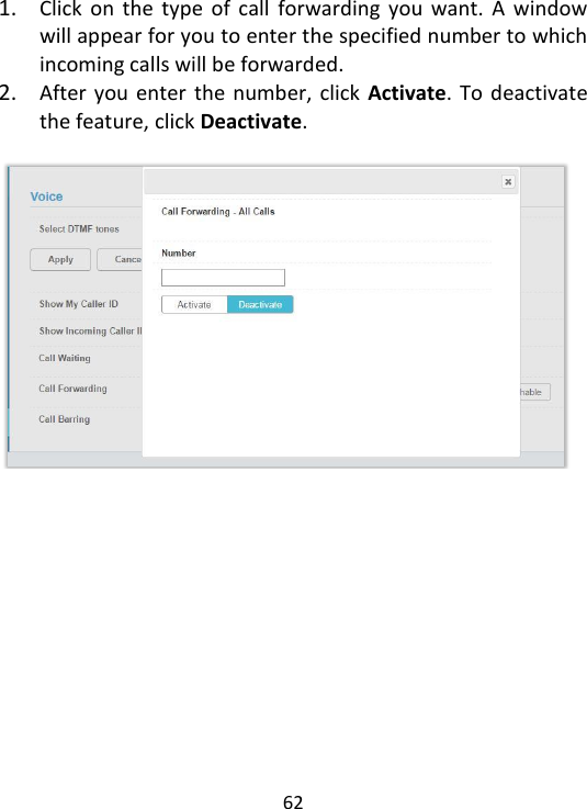  62    1. Click  on  the  type  of  call  forwarding  you  want.  A  window will appear for you to enter the specified number to which incoming calls will be forwarded.   2. After you enter the number,  click  Activate.  To  deactivate the feature, click Deactivate.       