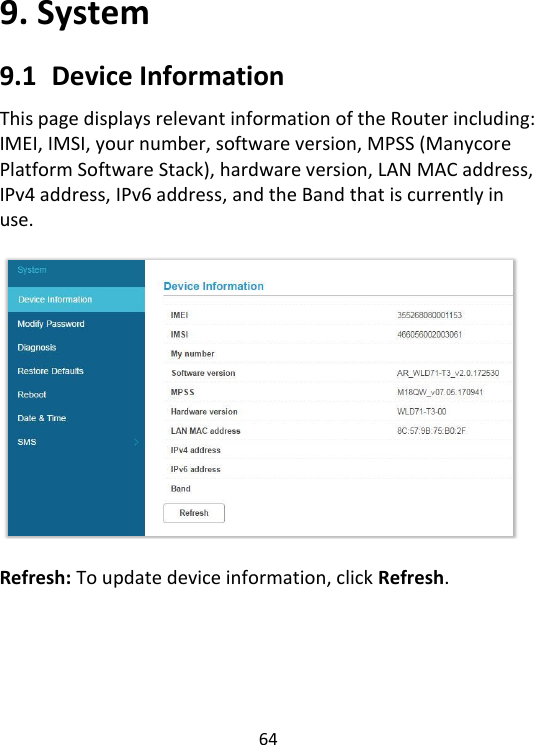  64   9. System 9.1   Device Information This page displays relevant information of the Router including:   IMEI, IMSI, your number, software version, MPSS (Manycore Platform Software Stack), hardware version, LAN MAC address, IPv4 address, IPv6 address, and the Band that is currently in use.    Refresh: To update device information, click Refresh.      