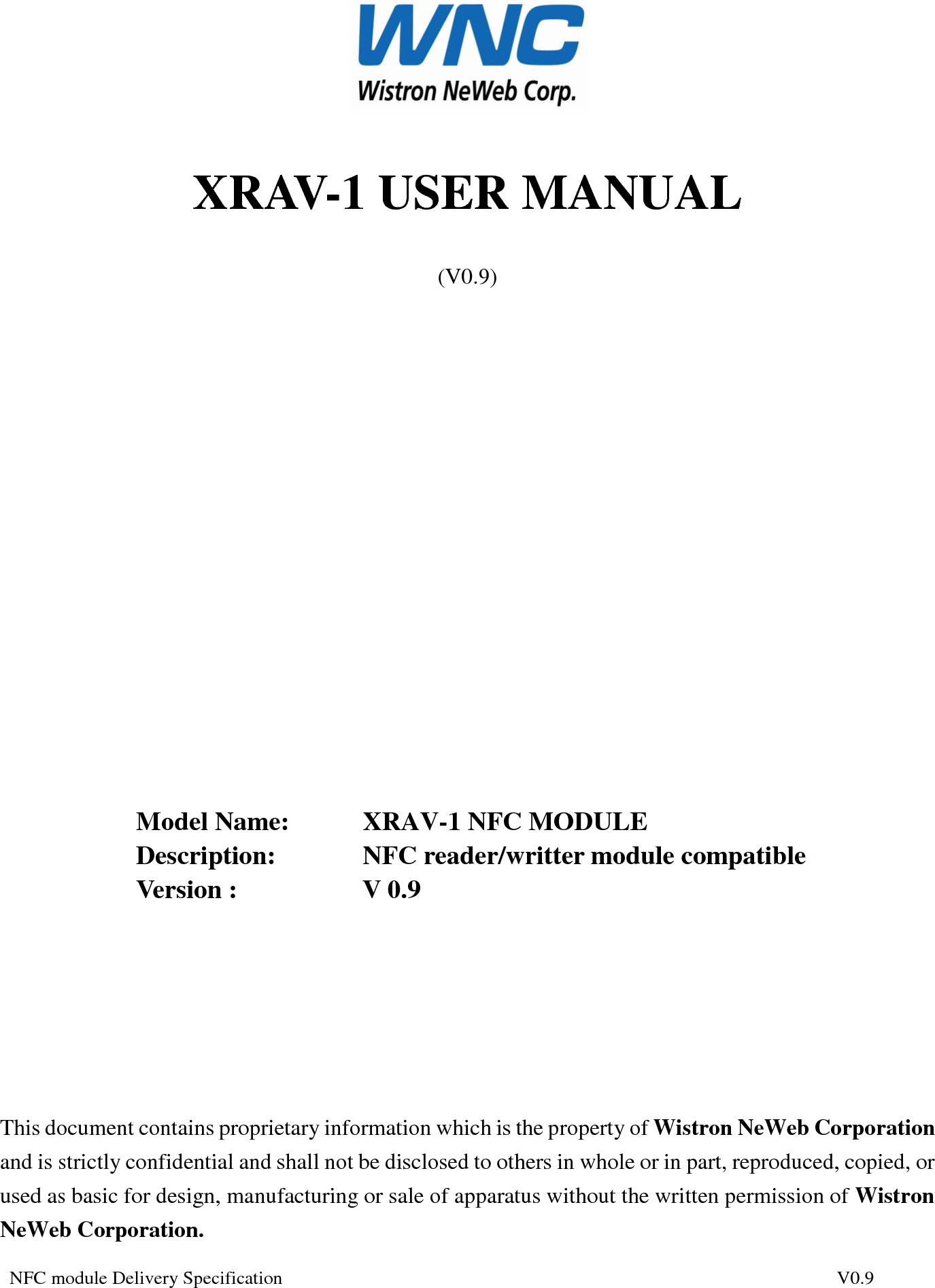 NFC module Delivery Specification          V0.9  XRAV-1 USER MANUAL (V0.9)                Model Name:     XRAV-1 NFC MODULE Description:     NFC reader/writter module compatible Version :                   V 0.9       This document contains proprietary information which is the property of Wistron NeWeb Corporation and is strictly confidential and shall not be disclosed to others in whole or in part, reproduced, copied, or used as basic for design, manufacturing or sale of apparatus without the written permission of Wistron NeWeb Corporation.