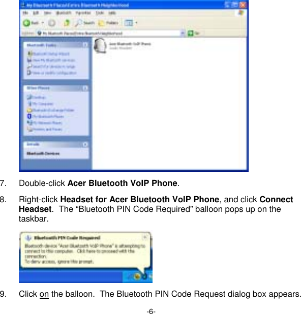 -6-  7. Double-click Acer Bluetooth VoIP Phone. 8. Right-click Headset for Acer Bluetooth VoIP Phone, and click Connect Headset.  The “Bluetooth PIN Code Required” balloon pops up on the taskbar.  9. Click on the balloon.  The Bluetooth PIN Code Request dialog box appears. 