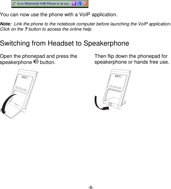 -8-  You can now use the phone with a VoIP application. Note:  Link the phone to the notebook computer before launching the VoIP application.  Click on the ? button to access the online help. Switching from Headset to Speakerphone Open the phonepad and press the speakerphone   button.  Then flip down the phonepad for speakerphone or hands free use.    
