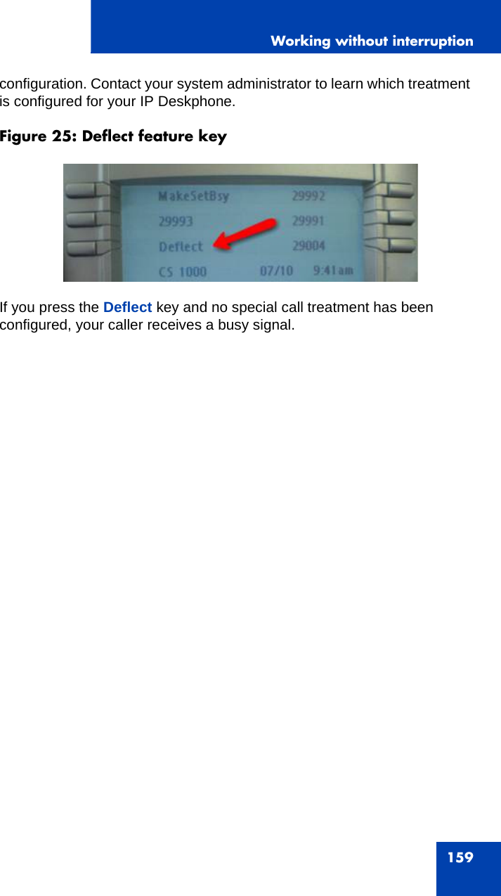 Working without interruption159configuration. Contact your system administrator to learn which treatment is configured for your IP Deskphone.Figure 25: Deflect feature keyIf you press the Deflect key and no special call treatment has been configured, your caller receives a busy signal.