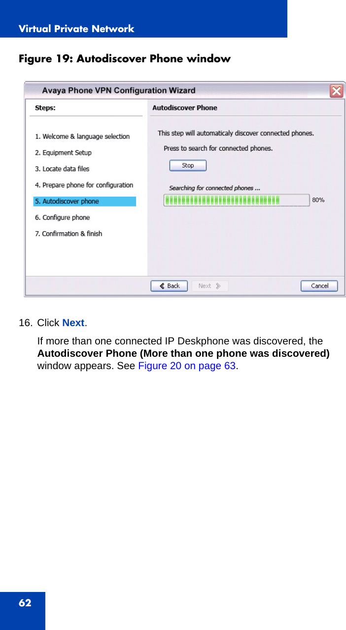 Virtual Private Network62Figure 19: Autodiscover Phone window 16. Click Next.If more than one connected IP Deskphone was discovered, the Autodiscover Phone (More than one phone was discovered) window appears. See Figure 20 on page 63.