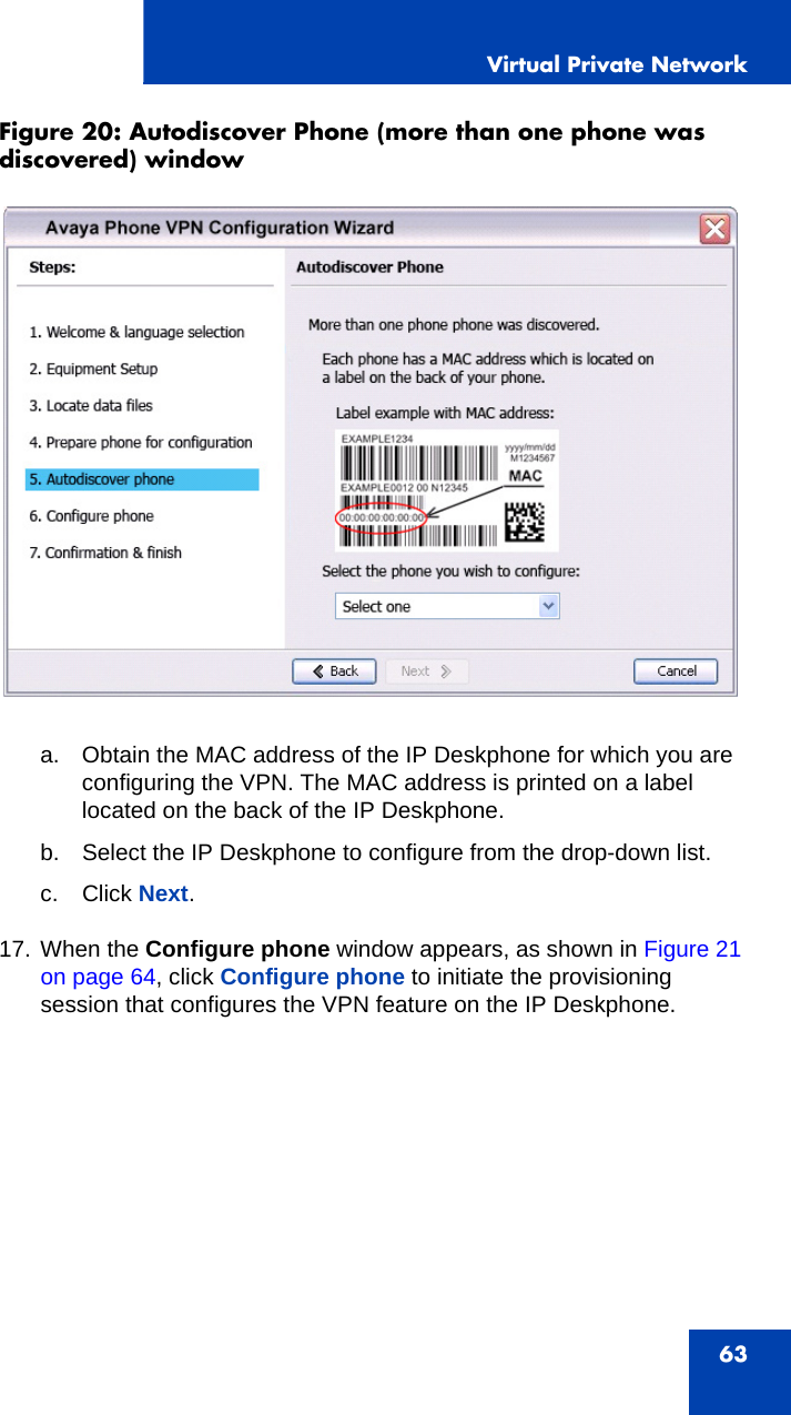 Virtual Private Network63Figure 20: Autodiscover Phone (more than one phone was discovered) window  a. Obtain the MAC address of the IP Deskphone for which you are configuring the VPN. The MAC address is printed on a label located on the back of the IP Deskphone.b. Select the IP Deskphone to configure from the drop-down list.c. Click Next.17. When the Configure phone window appears, as shown in Figure 21 on page 64, click Configure phone to initiate the provisioning session that configures the VPN feature on the IP Deskphone.