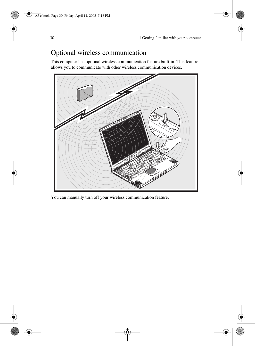  1 Getting familiar with your computer30Optional wireless communicationThis computer has optional wireless communication feature built-in. This feature allows you to communicate with other wireless communication devices.You can manually turn off your wireless communication feature. AJ-e.book  Page 30  Friday, April 11, 2003  5:18 PM