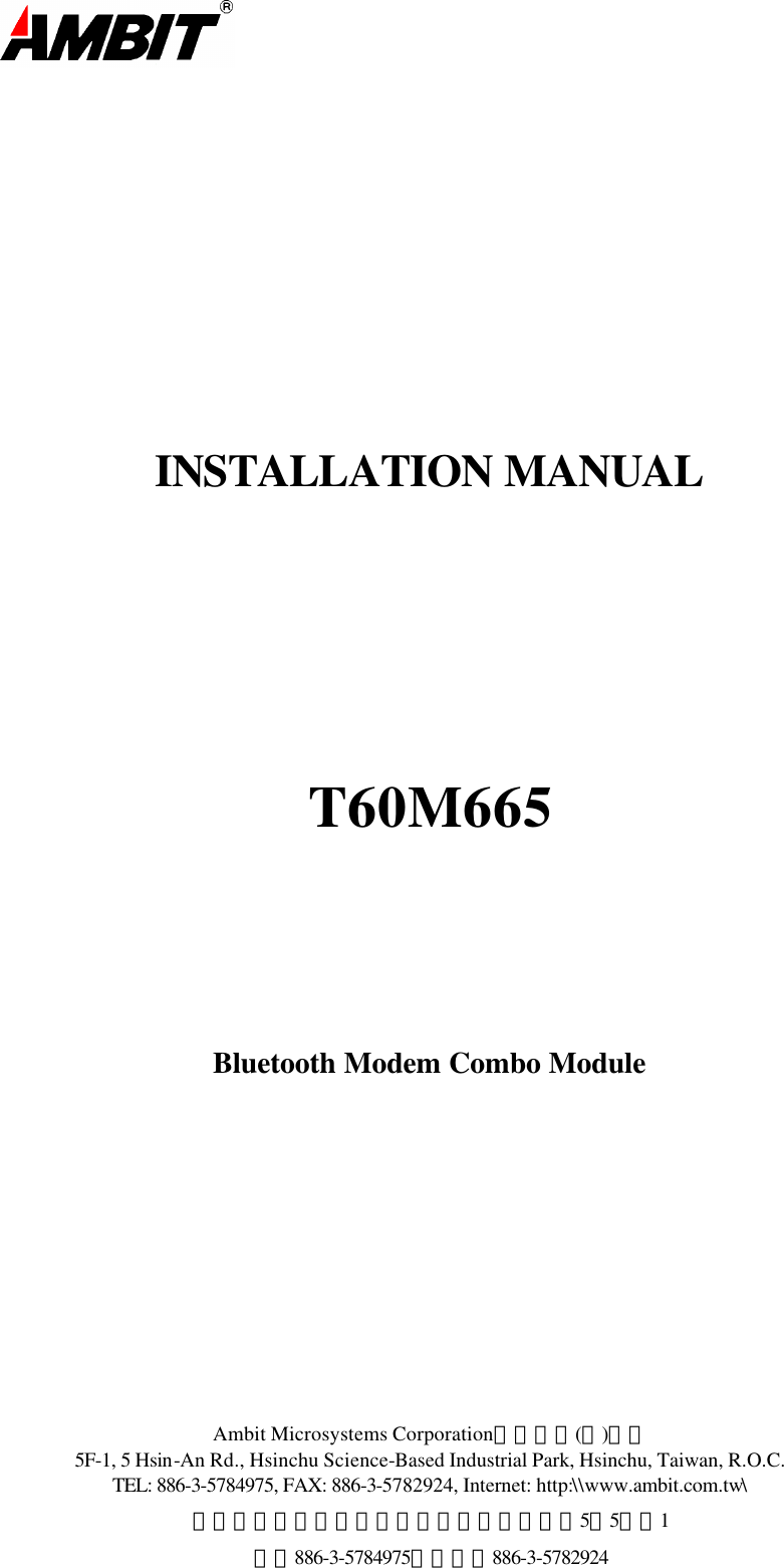  Ambit Microsystems Corporation國碁電子(股)公司 5F-1, 5 Hsin-An Rd., Hsinchu Science-Based Industrial Park, Hsinchu, Taiwan, R.O.C. TEL: 886-3-5784975, FAX: 886-3-5782924, Internet: http:\\www.ambit.com.tw\ 中華民國臺灣省新竹縣新竹科學園區新安路5號5樓之1 電話886-3-5784975，傳真：886-3-5782924         INSTALLATION MANUAL        T60M665      Bluetooth Modem Combo Module      