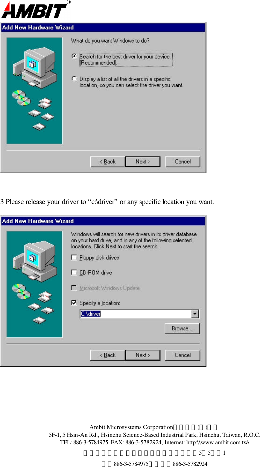  Ambit Microsystems Corporation國碁電子(股)公司 5F-1, 5 Hsin-An Rd., Hsinchu Science-Based Industrial Park, Hsinchu, Taiwan, R.O.C. TEL: 886-3-5784975, FAX: 886-3-5782924, Internet: http:\\www.ambit.com.tw\ 中華民國臺灣省新竹縣新竹科學園區新安路5號5樓之1 電話886-3-5784975，傳真：886-3-5782924      3 Please release your driver to “c:\driver” or any specific location you want.          