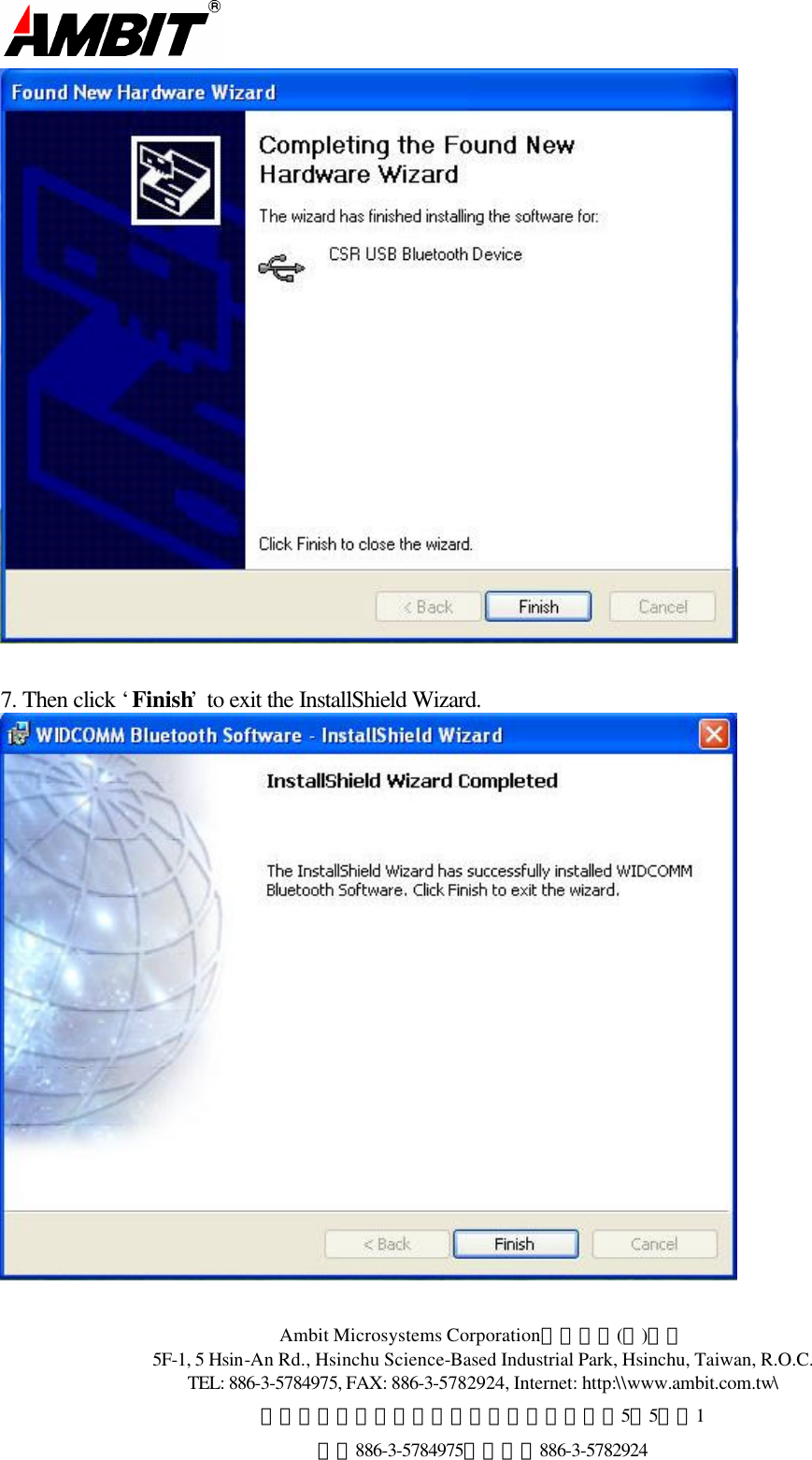 Ambit Microsystems Corporation國碁電子(股)公司 5F-1, 5 Hsin-An Rd., Hsinchu Science-Based Industrial Park, Hsinchu, Taiwan, R.O.C. TEL: 886-3-5784975, FAX: 886-3-5782924, Internet: http:\\www.ambit.com.tw\ 中華民國臺灣省新竹縣新竹科學園區新安路5號5樓之1 電話886-3-5784975，傳真：886-3-5782924    7. Then click ‘Finish’ to exit the InstallShield Wizard.  