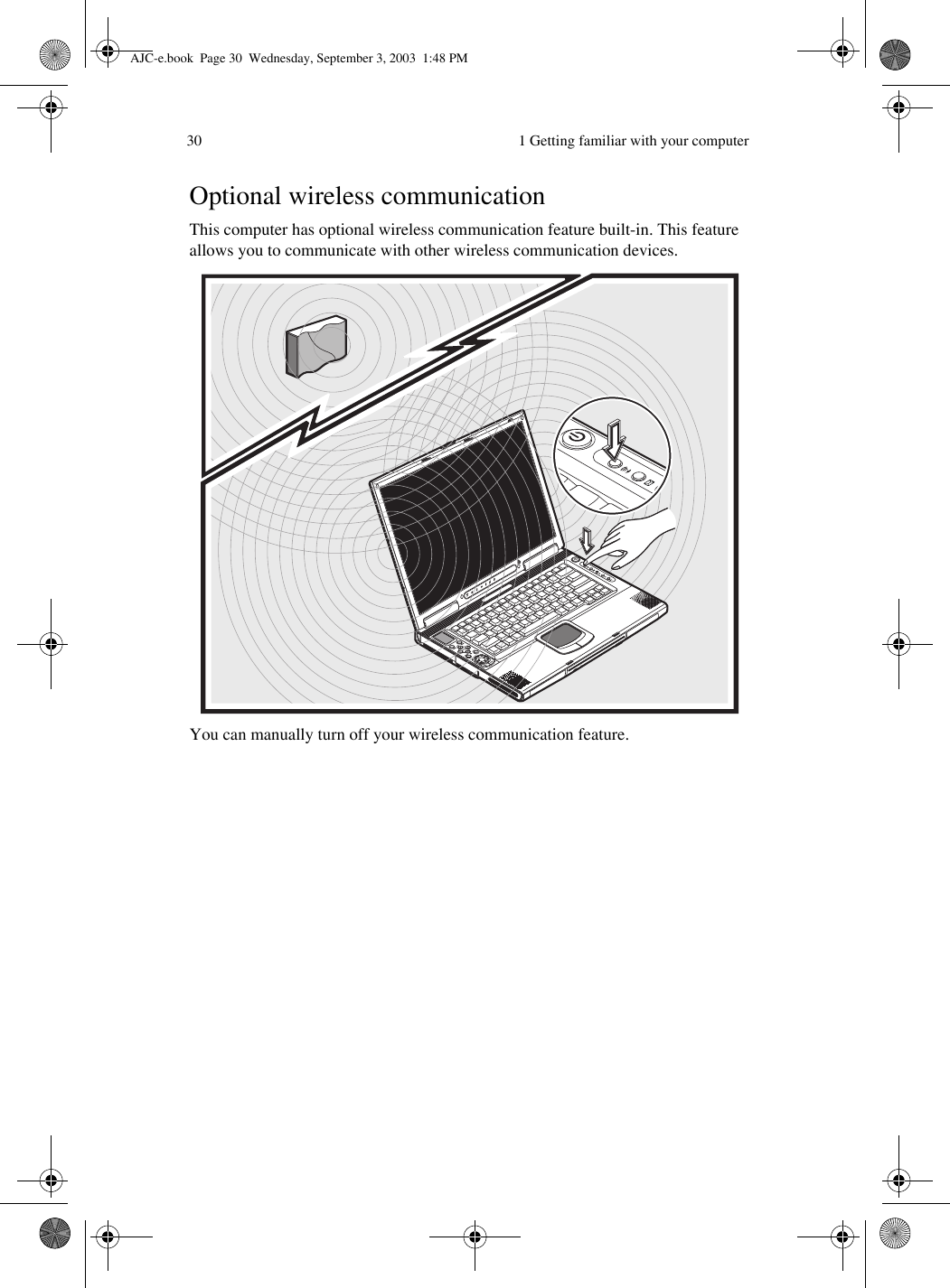  1 Getting familiar with your computer30Optional wireless communicationThis computer has optional wireless communication feature built-in. This feature allows you to communicate with other wireless communication devices.You can manually turn off your wireless communication feature. AJC-e.book  Page 30  Wednesday, September 3, 2003  1:48 PM