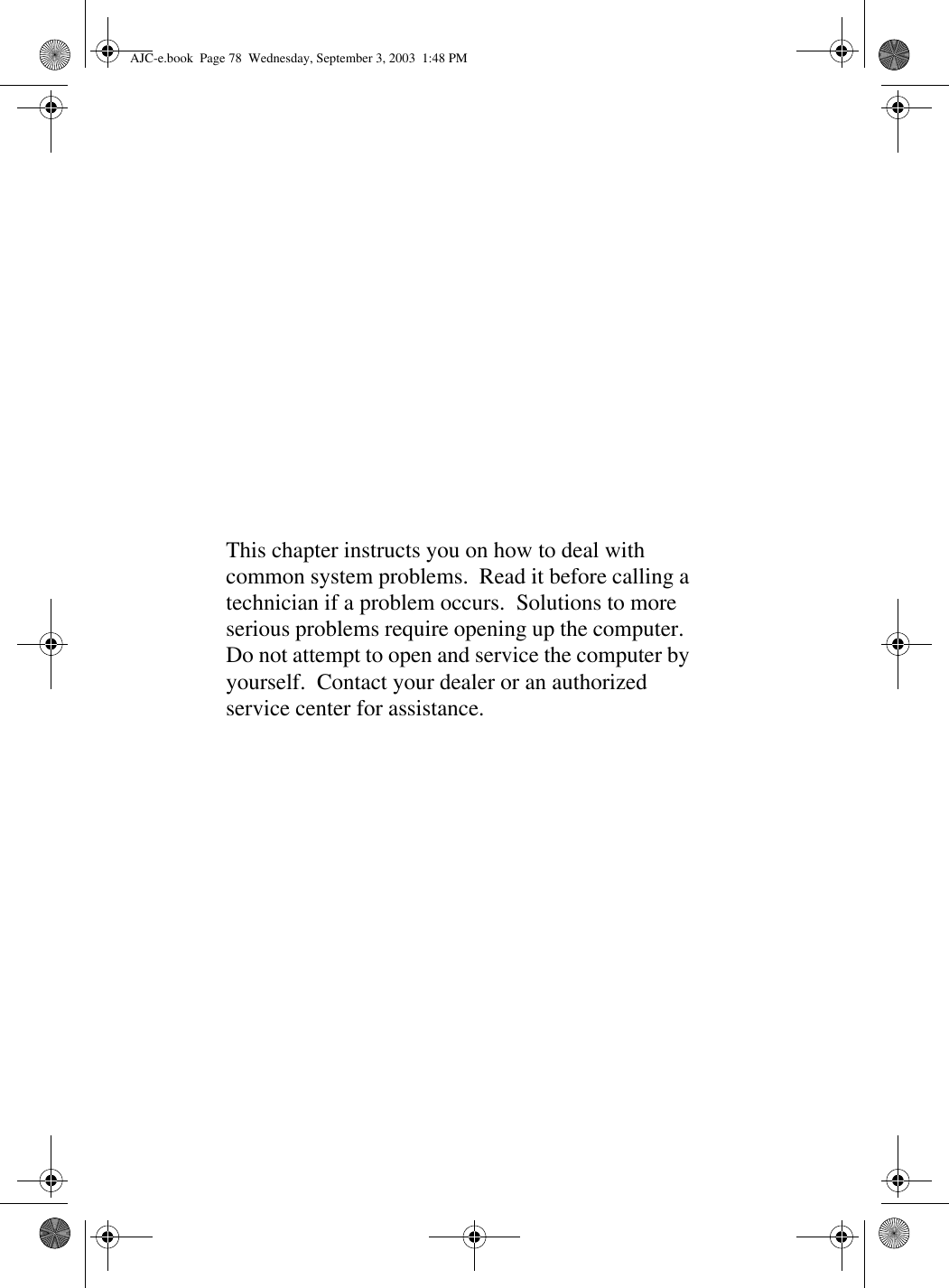 This chapter instructs you on how to deal with common system problems.  Read it before calling a technician if a problem occurs.  Solutions to more serious problems require opening up the computer.  Do not attempt to open and service the computer by yourself.  Contact your dealer or an authorized service center for assistance.AJC-e.book  Page 78  Wednesday, September 3, 2003  1:48 PM