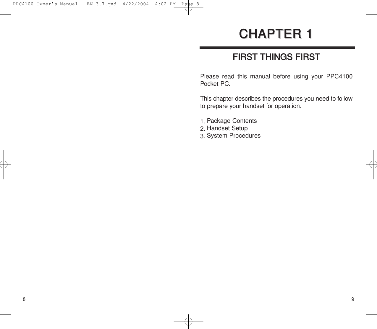 8FFIIRRSSTT  TTHHIINNGGSS  FFIIRRSSTTPlease read this manual before using your PPC4100Pocket PC.This chapter describes the procedures you need to followto prepare your handset for operation.1. Package Contents2. Handset Setup3. System Procedures9CCHHAAPPTTEERR  11CCHHAAPPTTEERR  11PPC4100 Owner’s Manual - EN 3.7.qxd  4/22/2004  4:02 PM  Page 8