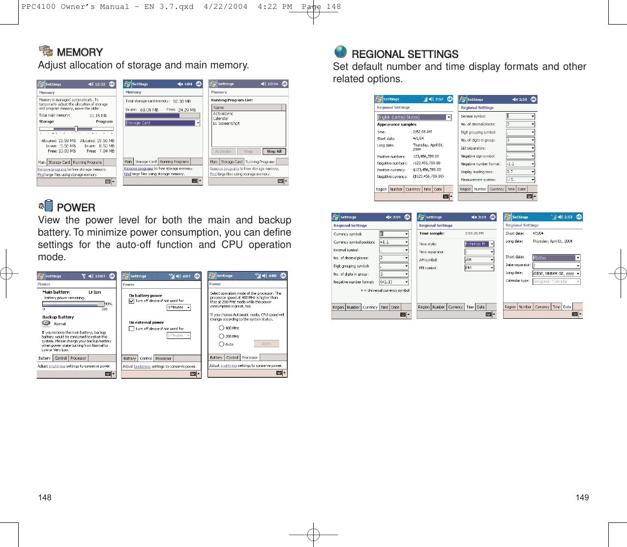149148RREEGGIIOONNAALL  SSEETTTTIINNGGSSSet default number and time display formats and otherrelated options.MMEEMMOORRYYAdjust allocation of storage and main memory.PPOOWWEERRView the power level for both the main and backup battery. To minimize power consumption, you can definesettings for the auto-off function and CPU operationmode.PPC4100 Owner’s Manual - EN 3.7.qxd  4/22/2004  4:22 PM  Page 148