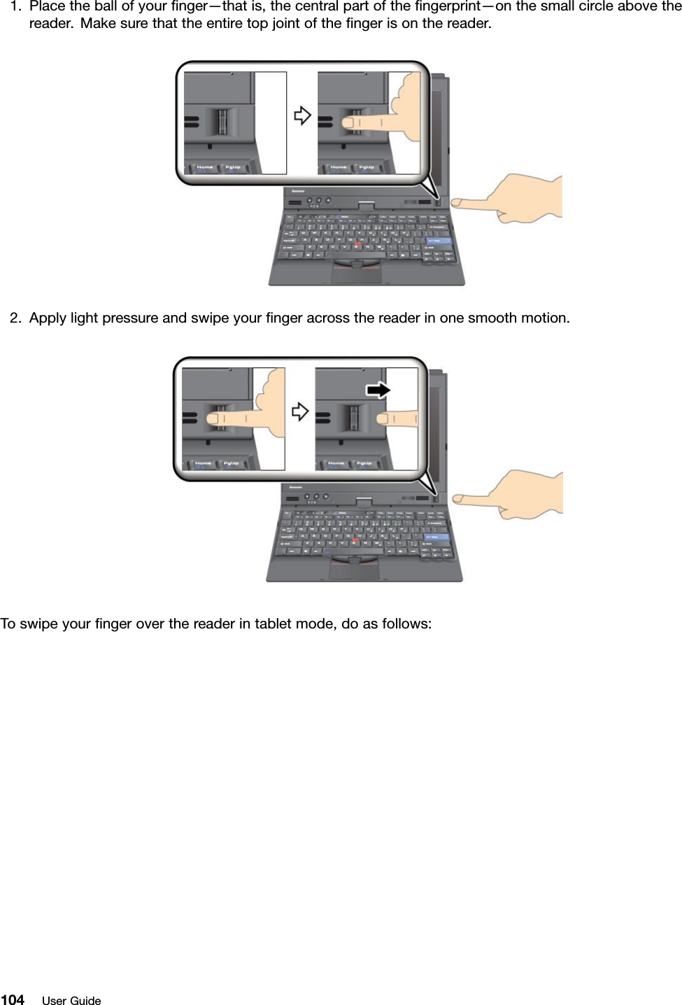 1.Placetheballofyournger—thatis,thecentralpartofthengerprint—onthesmallcircleabovethereader.Makesurethattheentiretopjointofthengerisonthereader.2.Applylightpressureandswipeyourngeracrossthereaderinonesmoothmotion.Toswipeyourngeroverthereaderintabletmode,doasfollows:104UserGuide