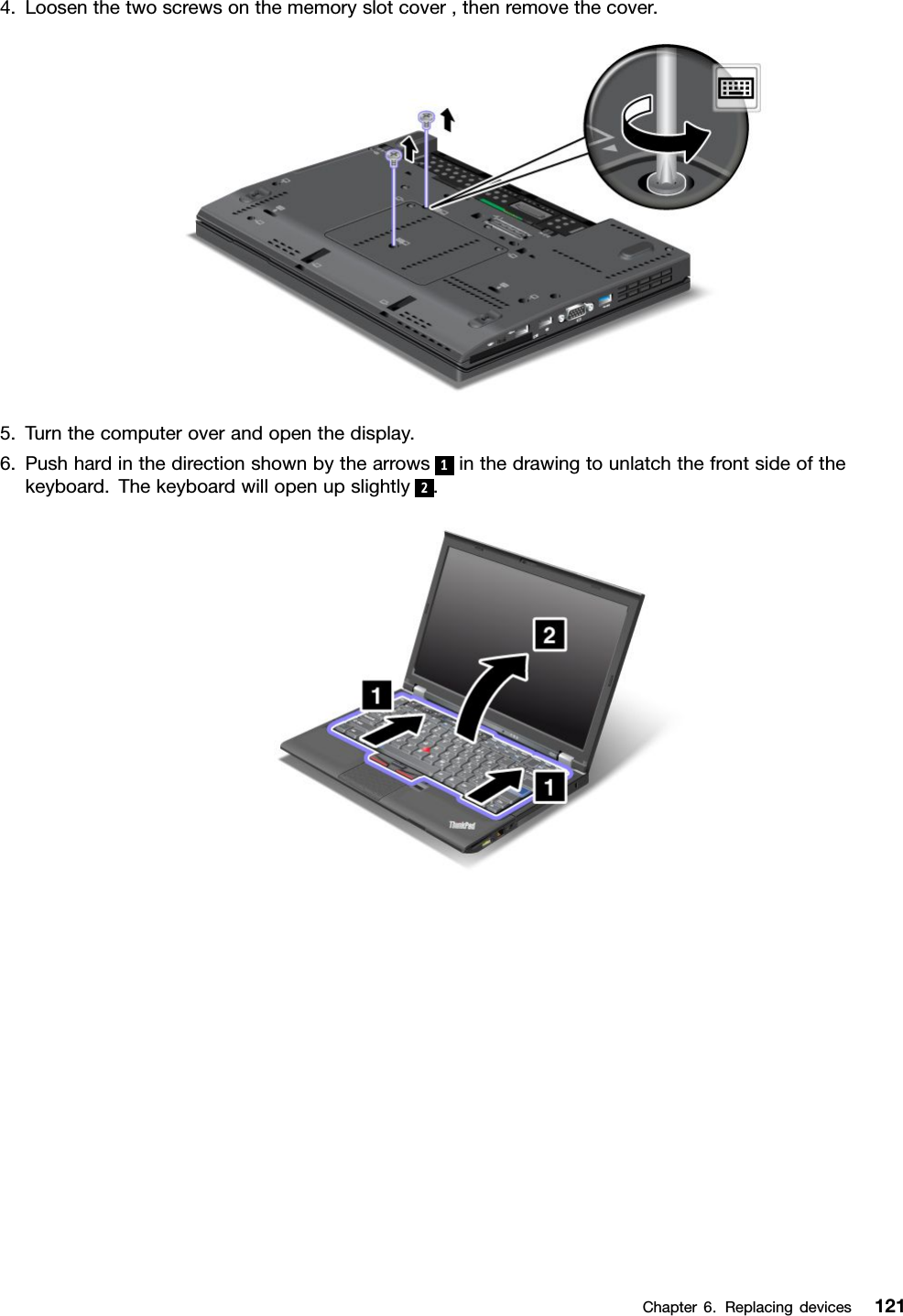 4.Loosenthetwoscrewsonthememoryslotcover,thenremovethecover.5.Turnthecomputeroverandopenthedisplay.6.Pushhardinthedirectionshownbythearrows1inthedrawingtounlatchthefrontsideofthekeyboard.Thekeyboardwillopenupslightly2.Chapter6.Replacingdevices121