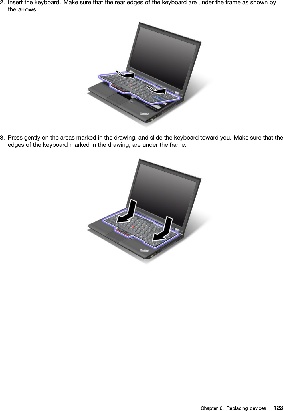 2.Insertthekeyboard.Makesurethattherearedgesofthekeyboardareundertheframeasshownbythearrows.3.Pressgentlyontheareasmarkedinthedrawing,andslidethekeyboardtowardyou.Makesurethattheedgesofthekeyboardmarkedinthedrawing,areundertheframe.Chapter6.Replacingdevices123