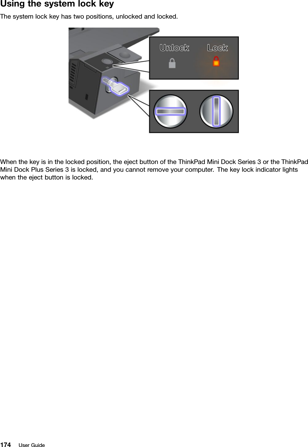 UsingthesystemlockkeyThesystemlockkeyhastwopositions,unlockedandlocked.Whenthekeyisinthelockedposition,theejectbuttonoftheThinkPadMiniDockSeries3ortheThinkPadMiniDockPlusSeries3islocked,andyoucannotremoveyourcomputer.Thekeylockindicatorlightswhentheejectbuttonislocked.174UserGuide