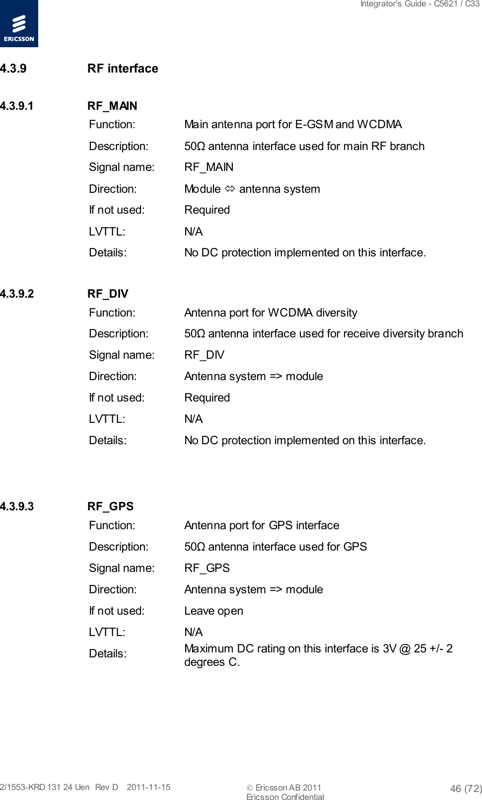  Integrator&apos;s Guide - C5621 / C33   2/1553-KRD 131 24 Uen  Rev  D    2011-11-15  Ericsson AB 2011 46 (72)  Ericsson Confidential   4.3.9 RF interface 4.3.9.1 RF_MAIN Function: Main antenna port for E-GSM and WCDMA Description: 50Ω antenna interface used for main RF branch Signal name: RF_MAIN Direction: Module  antenna system If not used: Required LVTTL: N/A Details: No DC protection implemented on this interface. 4.3.9.2 RF_DIV Function: Antenna port for WCDMA diversity Description: 50Ω antenna interface used for receive diversity branch Signal name: RF_DIV Direction: Antenna system =&gt; module If not used: Required LVTTL: N/A Details: No DC protection implemented on this interface.  4.3.9.3 RF_GPS Function: Antenna port for GPS interface Description: 50Ω antenna interface used for GPS  Signal name: RF_GPS Direction: Antenna system =&gt; module If not used: Leave open LVTTL: N/A Details: Maximum DC rating on this interface is 3V @ 25 +/- 2 degrees C.   