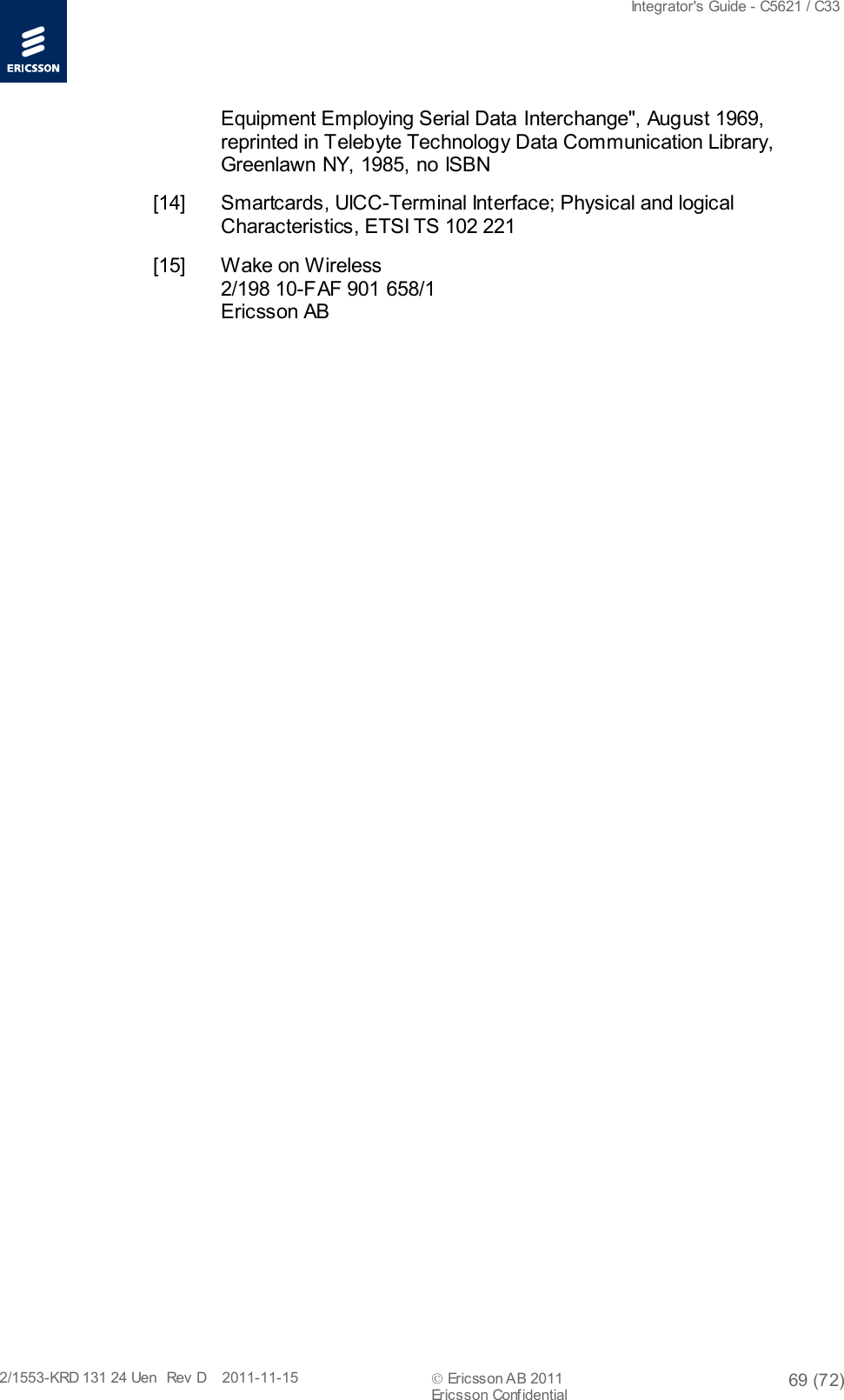  Integrator&apos;s Guide - C5621 / C33   2/1553-KRD 131 24 Uen  Rev  D    2011-11-15  Ericsson AB 2011 69 (72)  Ericsson Confidential   Equipment Employing Serial Data Interchange&quot;, August 1969, reprinted in Telebyte Technology Data Communication Library, Greenlawn NY, 1985, no ISBN [14] Smartcards, UICC-Terminal Interface; Physical and logical Characteristics, ETSI TS 102 221 [15] Wake on Wireless 2/198 10-FAF 901 658/1 Ericsson AB         