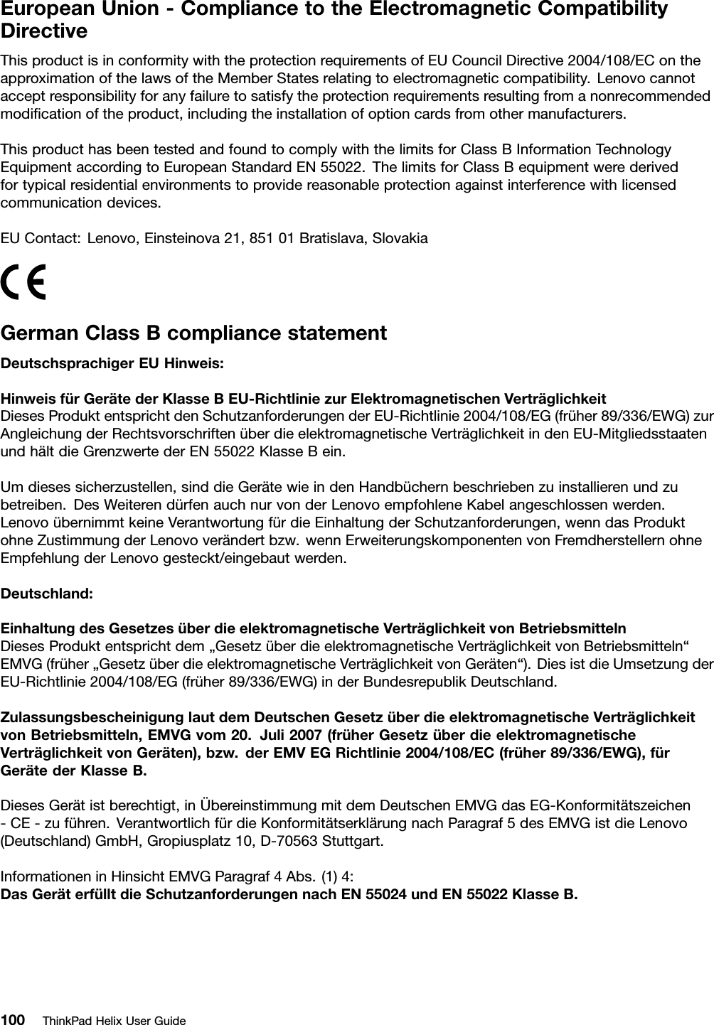 EuropeanUnion-CompliancetotheElectromagneticCompatibilityDirectiveThisproductisinconformitywiththeprotectionrequirementsofEUCouncilDirective2004/108/EContheapproximationofthelawsoftheMemberStatesrelatingtoelectromagneticcompatibility.Lenovocannotacceptresponsibilityforanyfailuretosatisfytheprotectionrequirementsresultingfromanonrecommendedmodiﬁcationoftheproduct,includingtheinstallationofoptioncardsfromothermanufacturers.ThisproducthasbeentestedandfoundtocomplywiththelimitsforClassBInformationTechnologyEquipmentaccordingtoEuropeanStandardEN55022.ThelimitsforClassBequipmentwerederivedfortypicalresidentialenvironmentstoprovidereasonableprotectionagainstinterferencewithlicensedcommunicationdevices.EUContact:Lenovo,Einsteinova21,85101Bratislava,SlovakiaGermanClassBcompliancestatementDeutschsprachigerEUHinweis:HinweisfürGerätederKlasseBEU-RichtliniezurElektromagnetischenVerträglichkeitDiesesProduktentsprichtdenSchutzanforderungenderEU-Richtlinie2004/108/EG(früher89/336/EWG)zurAngleichungderRechtsvorschriftenüberdieelektromagnetischeVerträglichkeitindenEU-MitgliedsstaatenundhältdieGrenzwertederEN55022KlasseBein.Umdiesessicherzustellen,sinddieGerätewieindenHandbüchernbeschriebenzuinstallierenundzubetreiben.DesWeiterendürfenauchnurvonderLenovoempfohleneKabelangeschlossenwerden.LenovoübernimmtkeineVerantwortungfürdieEinhaltungderSchutzanforderungen,wenndasProduktohneZustimmungderLenovoverändertbzw.wennErweiterungskomponentenvonFremdherstellernohneEmpfehlungderLenovogesteckt/eingebautwerden.Deutschland:EinhaltungdesGesetzesüberdieelektromagnetischeVerträglichkeitvonBetriebsmittelnDiesesProduktentsprichtdem„GesetzüberdieelektromagnetischeVerträglichkeitvonBetriebsmitteln“EMVG(früher„GesetzüberdieelektromagnetischeVerträglichkeitvonGeräten“).DiesistdieUmsetzungderEU-Richtlinie2004/108/EG(früher89/336/EWG)inderBundesrepublikDeutschland.ZulassungsbescheinigunglautdemDeutschenGesetzüberdieelektromagnetischeVerträglichkeitvonBetriebsmitteln,EMVGvom20.Juli2007(früherGesetzüberdieelektromagnetischeVerträglichkeitvonGeräten),bzw.derEMVEGRichtlinie2004/108/EC(früher89/336/EWG),fürGerätederKlasseB.DiesesGerätistberechtigt,inÜbereinstimmungmitdemDeutschenEMVGdasEG-Konformitätszeichen-CE-zuführen.VerantwortlichfürdieKonformitätserklärungnachParagraf5desEMVGistdieLenovo(Deutschland)GmbH,Gropiusplatz10,D-70563Stuttgart.InformationeninHinsichtEMVGParagraf4Abs.(1)4:DasGeräterfülltdieSchutzanforderungennachEN55024undEN55022KlasseB.100ThinkPadHelixUserGuide