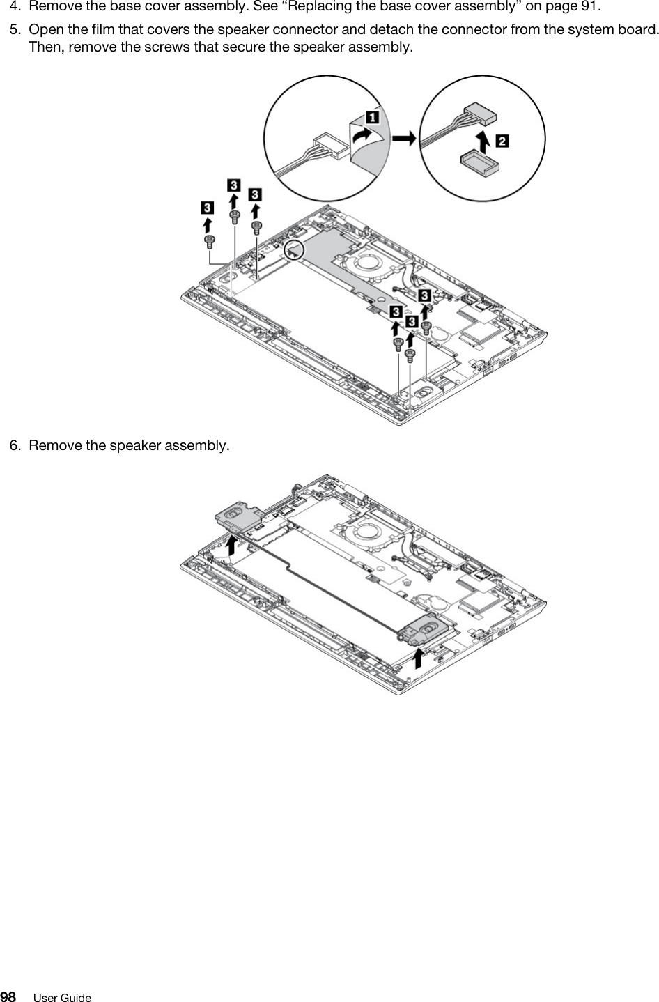 4.  Remove the base cover assembly. See “Replacing the base cover assembly” on page 91.5.  Open the film that covers the speaker connector and detach the connector from the system board. Then, remove the screws that secure the speaker assembly. 6.  Remove the speaker assembly. 98 User Guide