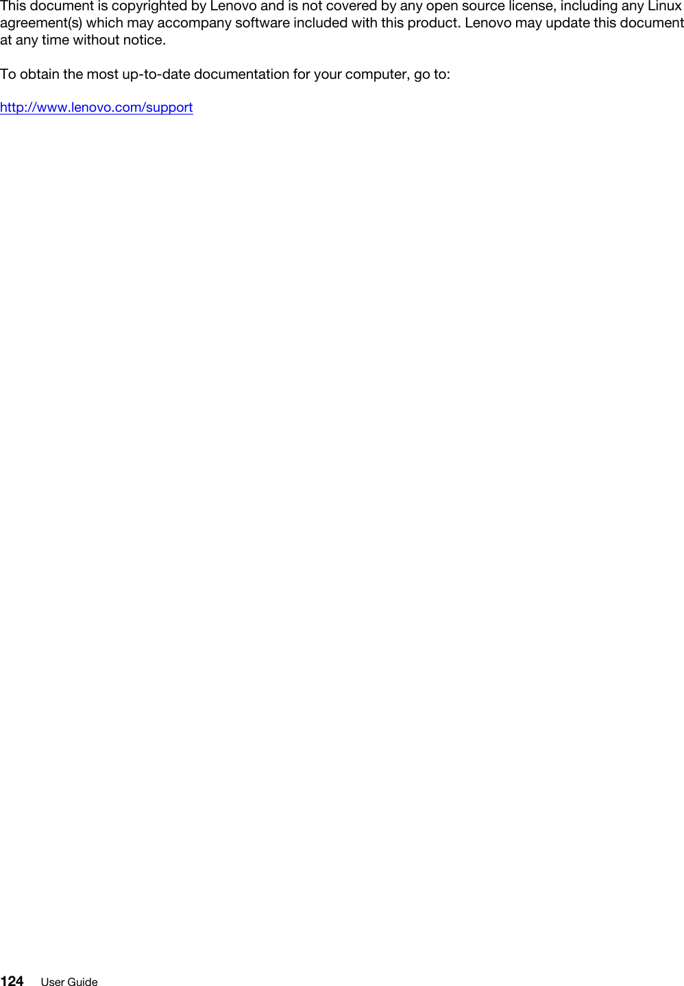 This document is copyrighted by Lenovo and is not covered by any open source license, including any Linux agreement(s) which may accompany software included with this product. Lenovo may update this document at any time without notice.To obtain the most up-to-date documentation for your computer, go to:http://www.lenovo.com/support124 User Guide