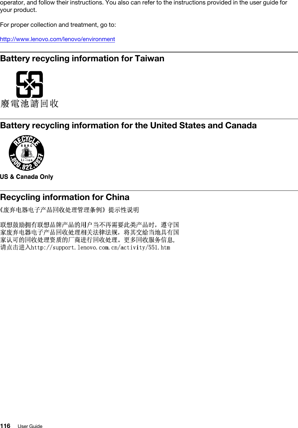 operator, and follow their instructions. You also can refer to the instructions provided in the user guide for your product.For proper collection and treatment, go to:http://www.lenovo.com/lenovo/environmentBattery recycling information for TaiwanBattery recycling information for the United States and CanadaRecycling information for China116 User Guide