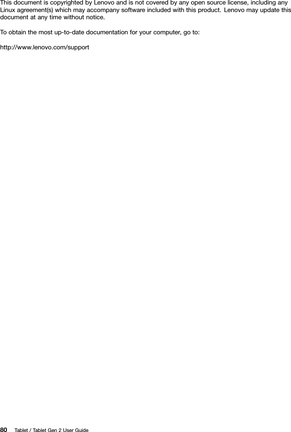 ThisdocumentiscopyrightedbyLenovoandisnotcoveredbyanyopensourcelicense,includinganyLinuxagreement(s)whichmayaccompanysoftwareincludedwiththisproduct.Lenovomayupdatethisdocumentatanytimewithoutnotice.Toobtainthemostup-to-datedocumentationforyourcomputer,goto:http://www.lenovo.com/support80Tablet/TabletGen2UserGuide