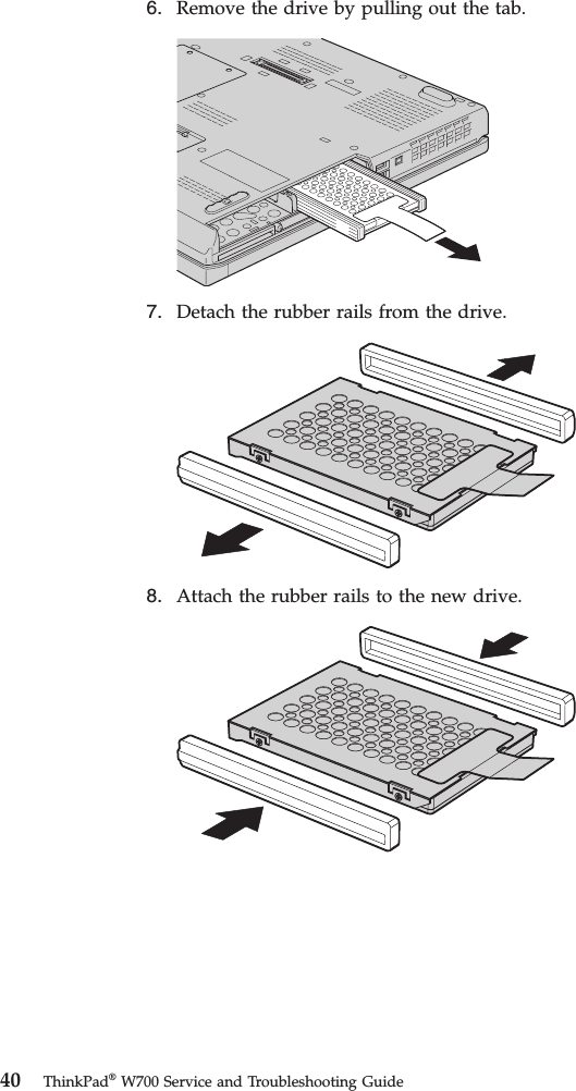 6. Remove the drive by pulling out the tab.7. Detach the rubber rails from the drive.8. Attach the rubber rails to the new drive.40 ThinkPad®W700 Service and Troubleshooting Guide