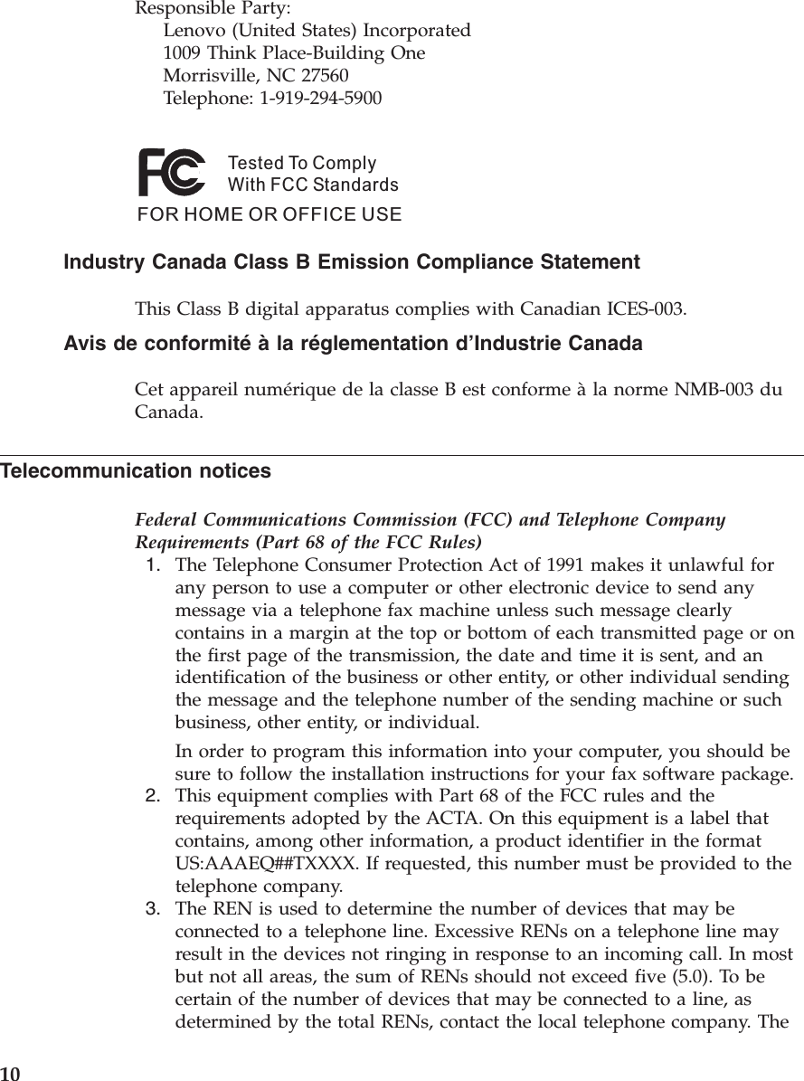 Responsible Party:Lenovo (United States) Incorporated1009 Think Place-Building OneMorrisville, NC 27560Telephone: 1-919-294-5900Tested To ComplyWith FCC StandardsFOR HOME OR OFFICE USEIndustry Canada Class B Emission Compliance StatementThis Class B digital apparatus complies with Canadian ICES-003.Avis de conformité à la réglementation d’Industrie CanadaCet appareil numérique de la classe B est conforme à la norme NMB-003 duCanada.Telecommunication noticesFederal Communications Commission (FCC) and Telephone CompanyRequirements (Part 68 of the FCC Rules)1. The Telephone Consumer Protection Act of 1991 makes it unlawful forany person to use a computer or other electronic device to send anymessage via a telephone fax machine unless such message clearlycontains in a margin at the top or bottom of each transmitted page or onthe first page of the transmission, the date and time it is sent, and anidentification of the business or other entity, or other individual sendingthe message and the telephone number of the sending machine or suchbusiness, other entity, or individual.In order to program this information into your computer, you should besure to follow the installation instructions for your fax software package.2. This equipment complies with Part 68 of the FCC rules and therequirements adopted by the ACTA. On this equipment is a label thatcontains, among other information, a product identifier in the formatUS:AAAEQ##TXXXX. If requested, this number must be provided to thetelephone company.3. The REN is used to determine the number of devices that may beconnected to a telephone line. Excessive RENs on a telephone line mayresult in the devices not ringing in response to an incoming call. In mostbut not all areas, the sum of RENs should not exceed five (5.0). To becertain of the number of devices that may be connected to a line, asdetermined by the total RENs, contact the local telephone company. The10