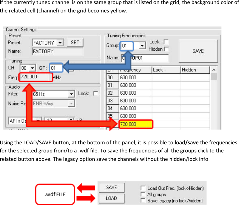 MTP40S User Manual   16  If the currently tuned channel is on the same group that is listed on the grid, the background color of the related cell (channel) on the grid becomes yellow.  Using the LOAD/SAVE button, at the bottom of the panel, it is possible to load/save the frequencies for the selected group from/to a .wdf file. To save the frequencies of all the groups click to the related button above. The legacy option save the channels without the hidden/lock info.             