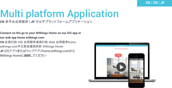 Multi platform ApplicationCN 多平台应用程序 | JP マル チプラットフォームアプリケーションConnect on the go to your Withings Home on our iOS app or our web app home.withings.comCN 在我们的 iOS 应用程序或我们的 Web 应用程序home.withings.com中立即连接到你的 Withings HomeJP iOSアプリまたはウェブアプリhome.withings.comからWithings Homeに接続してくださいEN | CN | JP