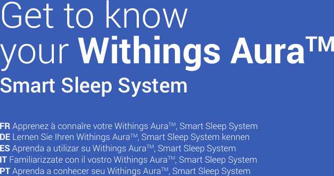 4Get to know  your Withings AuraTMSmart Sleep SystemFR Apprenez à connaîre votre Withings AuraTM, Smart Sleep System DE Lernen Sie Ihren Withings AuraTM, Smart Sleep System kennen ES Aprenda a utilizar su Withings AuraTM, Smart Sleep System IT Familiarizzate con il vostro Withings AuraTM, Smart Sleep System PT Aprenda a conhecer seu Withings AuraTM, Smart Sleep System