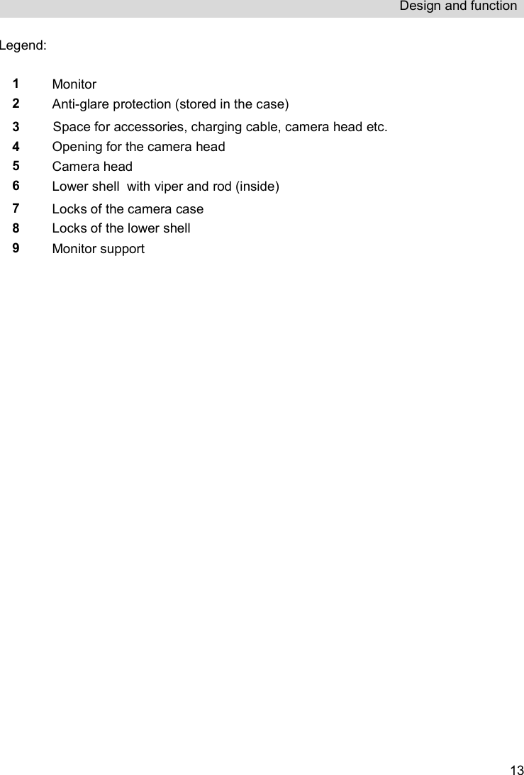 Design and function   13Legend:  1 Monitor 2 Anti-glare protection (stored in the case) 3 Space for accessories, charging cable, camera head etc.  4 Opening for the camera head 5 Camera head 6 Lower shell  with viper and rod (inside) 7 Locks of the camera case 8 Locks of the lower shell 9 Monitor support     