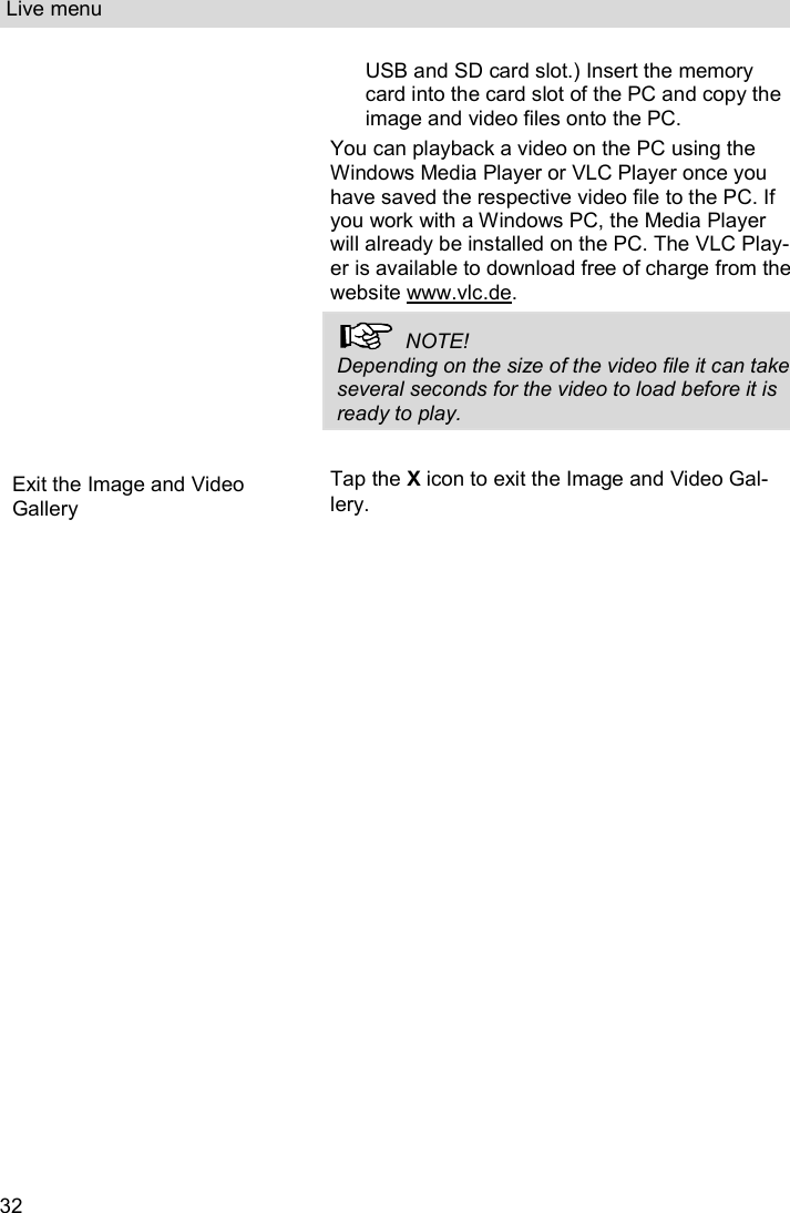 Live menu  32 USB and SD card slot.) Insert the memory card into the card slot of the PC and copy the image and video files onto the PC. You can playback a video on the PC using the Windows Media Player or VLC Player once you have saved the respective video file to the PC. If you work with a Windows PC, the Media Player will already be installed on the PC. The VLC Play-er is available to download free of charge from the website www.vlc.de.   NOTE! Depending on the size of the video file it can take several seconds for the video to load before it is ready to play.   Exit the Image and Video Gallery Tap the X icon to exit the Image and Video Gal-lery.  