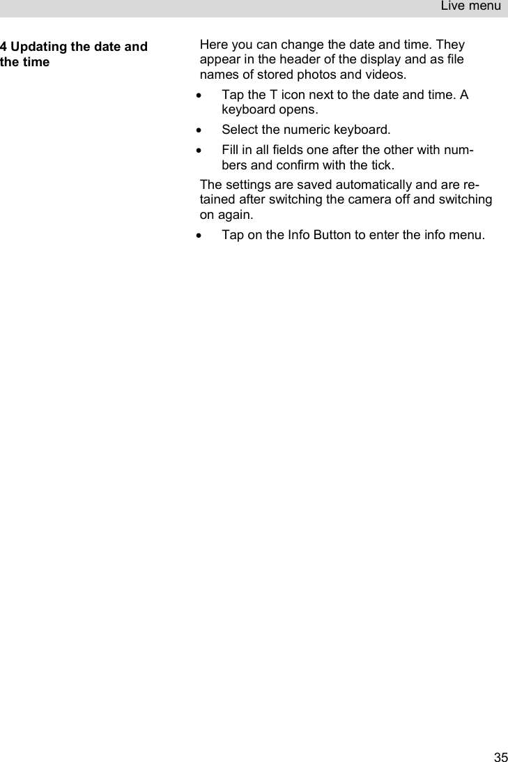 Live menu   354 Updating the date and the time Here you can change the date and time. They appear in the header of the display and as file names of stored photos and videos.   Tap the T icon next to the date and time. A keyboard opens.   Select the numeric keyboard.   Fill in all fields one after the other with num-bers and confirm with the tick.  The settings are saved automatically and are re-tained after switching the camera off and switching on again.    Tap on the Info Button to enter the info menu.     