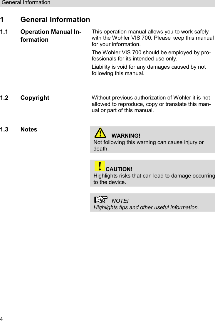 General Information  4 1  General Information 1.1 Operation Manual In-formation This operation manual allows you to work safely with the Wohler VIS 700. Please keep this manual for your information. The Wohler VIS 700 should be employed by pro-fessionals for its intended use only. Liability is void for any damages caused by not following this manual. 1.2 Copyright Without previous authorization of Wohler it is not allowed to reproduce, copy or translate this man-ual or part of this manual. 1.3 Notes   WARNING! Not following this warning can cause injury or death.   CAUTION! Highlights risks that can lead to damage occurring to the device.    NOTE! Highlights tips and other useful information.    