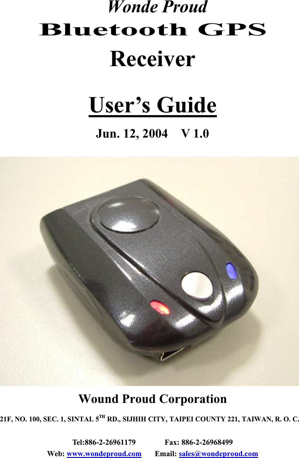  Wonde ProudBluetooth GPSReceiverUser’s GuideJun. 12, 2004    V 1.0Wound Proud Corporation21F, NO. 100, SEC. 1, SINTAL 5TH RD., SIJHIH CITY, TAIPEI COUNTY 221, TAIWAN, R. O. C.Tel:886-2-26961179 Fax: 886-2-26968499Web: www.wondeproud.com Email: sales@wondeproud.com