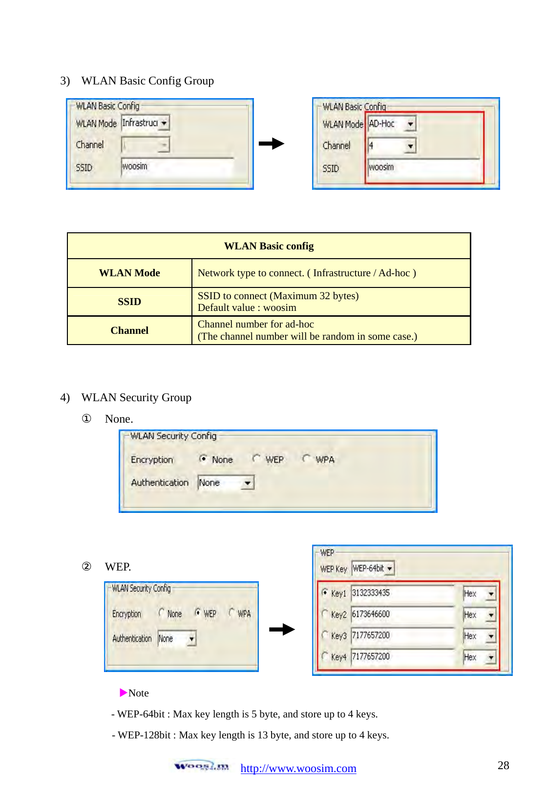  http://www.woosim.com 283) WLAN Basic Config Group                      4) WLAN Security Group ① None.    ② WEP.         XNote - WEP-64bit : Max key length is 5 byte, and store up to 4 keys. - WEP-128bit : Max key length is 13 byte, and store up to 4 keys. WLAN Basic config WLAN Mode  Network type to connect. ( Infrastructure / Ad-hoc ) SSID  SSID to connect (Maximum 32 bytes) Default value : woosim Channel  Channel number for ad-hoc (The channel number will be random in some case.) 