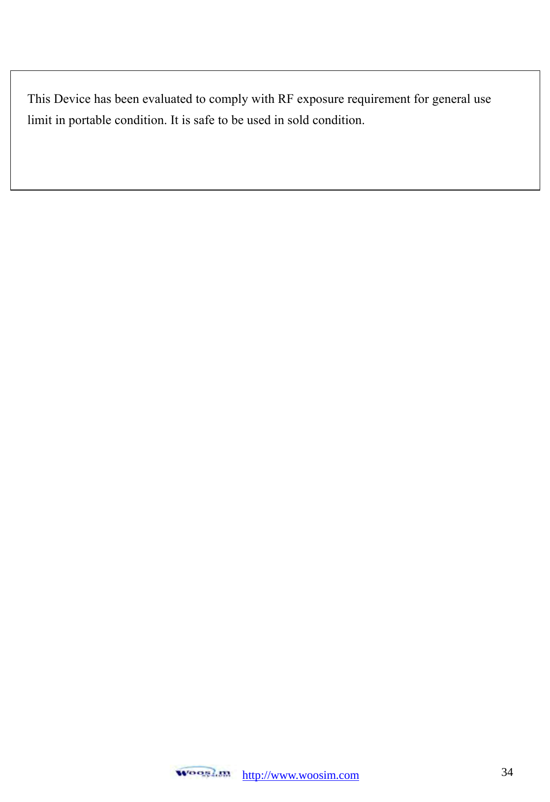  http://www.woosim.com 34This Device has been evaluated to comply with RF exposure requirement for general use       limit in portable condition. It is safe to be used in sold condition.                           