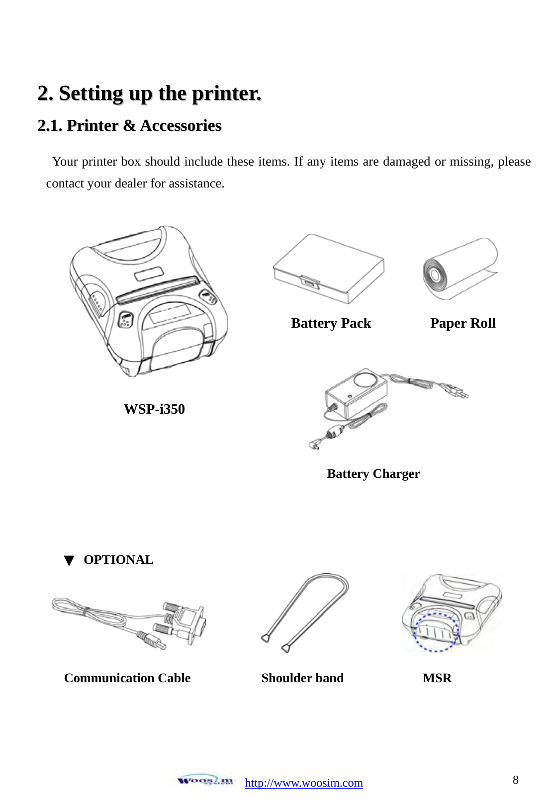  http://www.woosim.com 822..  SSeettttiinngg  uupp  tthhee  pprriinntteerr..  22..11..  PPrriinntteerr  &amp;&amp;  AAcccceessssoorriieess                               Your printer box should include these items. If any items are damaged or missing, please contact your dealer for assistance.               WSP-i350   Communication Cable Battery Charger Battery Pack  Paper Roll ▼ OPTIONAL Shoulder band MSR 