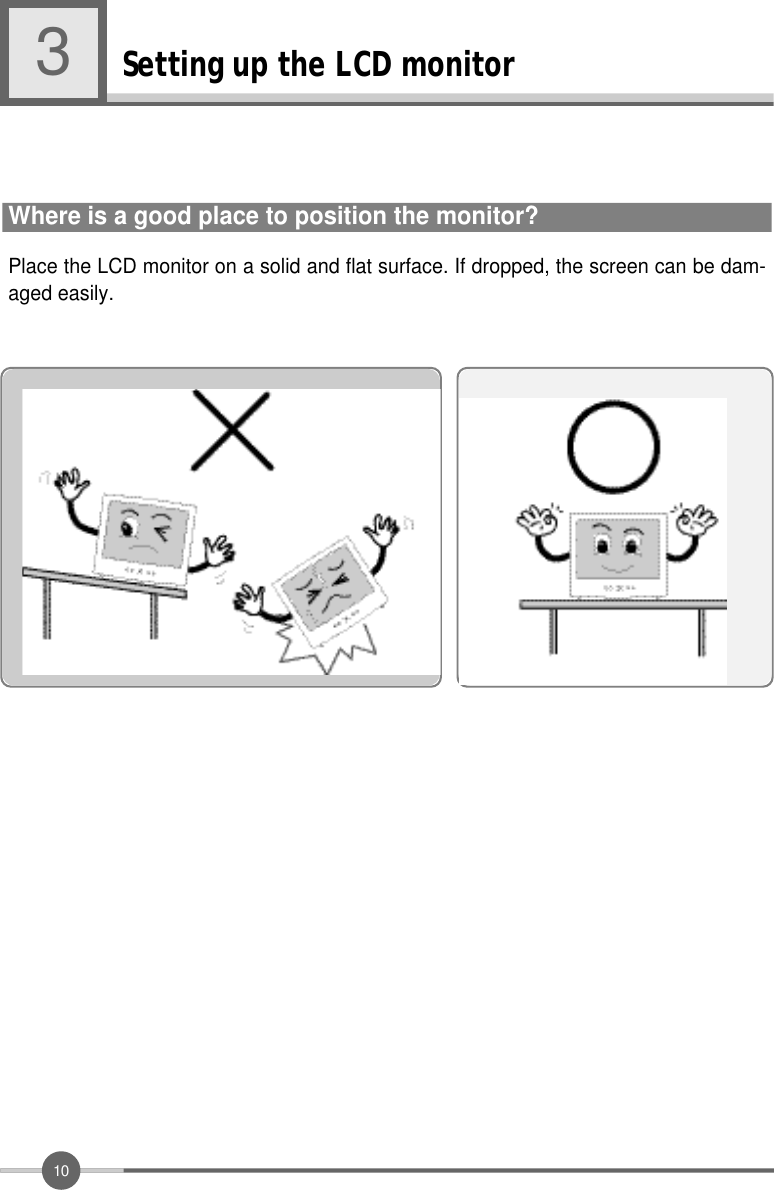 1 0Setting up the LCD monitor3Place the LCD monitor on a solid and flat surface. If dropped, the screen can be dam-aged easily.     Where is a good place to position the monitor?           