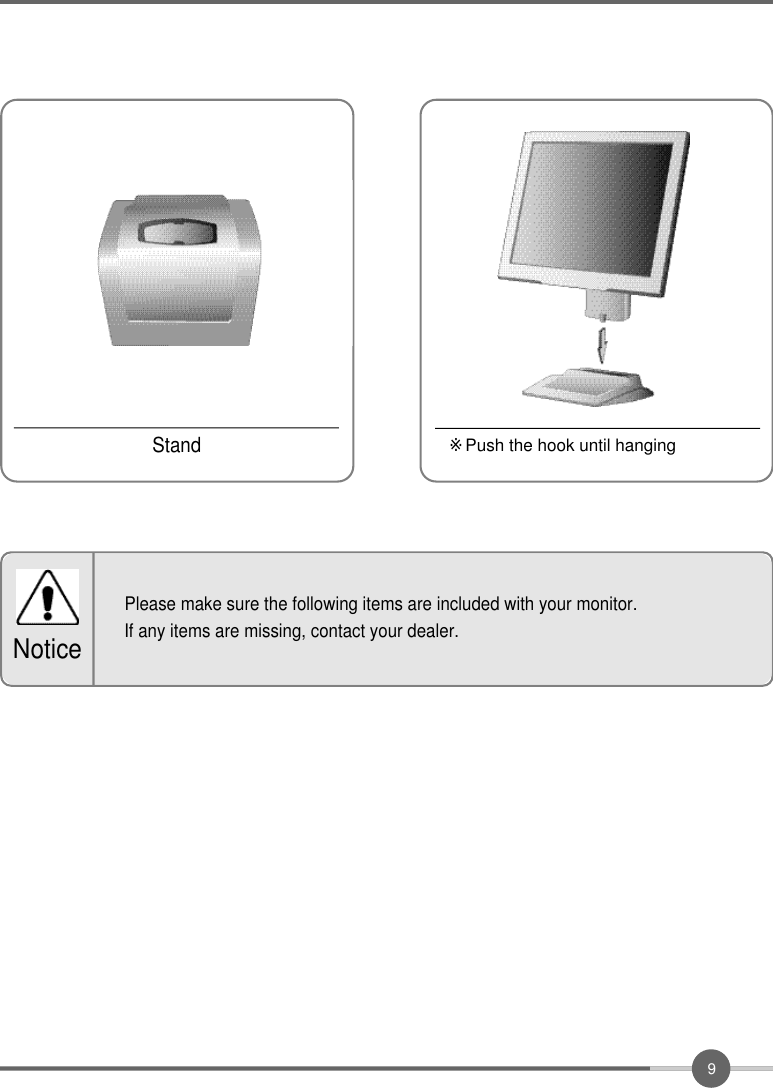 9※Push the hook until hangingStandPlease make sure the following items are included with your monitor.If any items are missing, contact your dealer.Notice