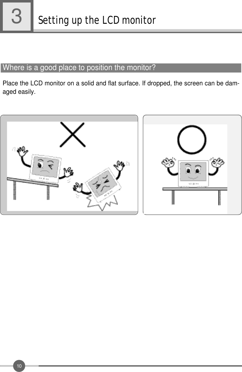 1 0Setting up the LCD monitor3Place the LCD monitor on a solid and flat surface. If dropped, the screen can be dam-aged easily.     Where is a good place to position the monitor?           