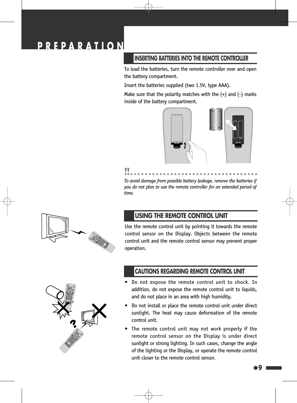 9INSERTING BATTERIES INTO THE REMOTE CONTROLLERTo load the batteries, turn the remote controller over and openthe battery compartment.Insert the batteries supplied (two 1.5V, type AAA).Make sure that the polarity matches with the (+) and (-) marksinside of the battery compartment.To avoid damage from possible battery leakage, remove the batteries ifyou do not plan to use the remote controller for an extended period oftime.USING THE REMOTE CONTROL UNITUse the remote control unit by pointing it towards the remotecontrol sensor on the Display. Objects between the remotecontrol unit and the remote control sensor may prevent properoperation.CAUTIONS REGARDING REMOTE CONTROL UNIT&bull; Do not expose the remote control unit to shock. Inaddition, do not expose the remote control unit to liquids,and do not place in an area with high humidity.&bull; Do not install or place the remote control unit under directsunlight. The heat may cause deformation of the remotecontrol unit.&bull; The remote control unit may not work properly if theremote control sensor on the Display is under directsunlight or strong lighting. In such cases, change the angleof the lighting or the Display, or operate the remote controlunit closer to the remote control sensor.PREPARATION