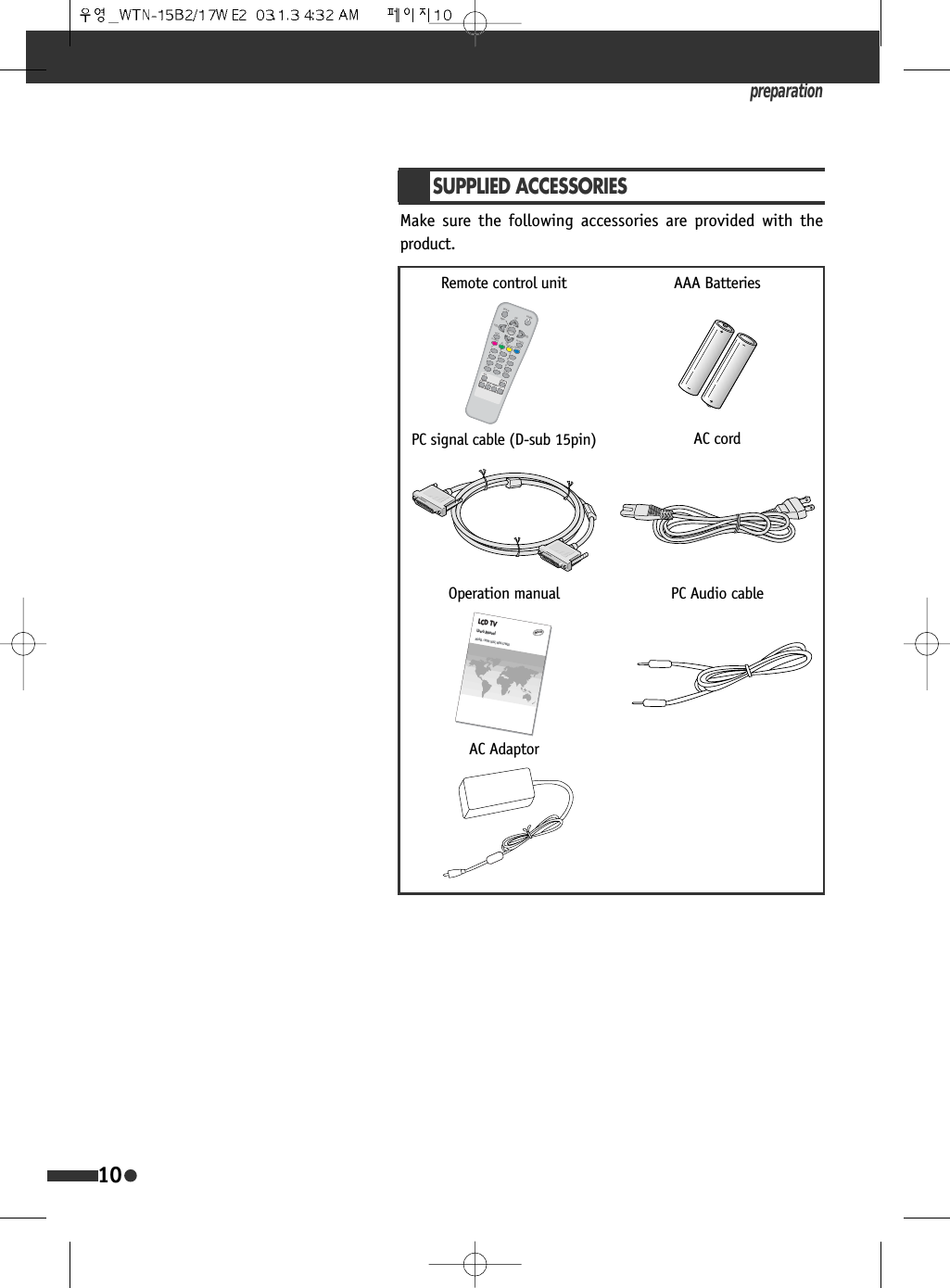 preparation10SUPPLIED ACCESSORIESMake sure the following accessories are provided with theproduct.AAA BatteriesPC signal cable (D-sub 15pin)32:(5',63/$<0(18087(799,'(2076 &amp;+&amp;+3,3 ,1387326,7,216/((3&amp;$37,213&amp;&amp;20321(173,&amp;02'(&amp;+&amp;+92/92/Remote control unitLCD TVUser&rsquo;s ManualMODEL : WTN-15B2, WTN-17WE2ENGLIENGLISHSHOperation manualAC AdaptorPC Audio cableAC cord