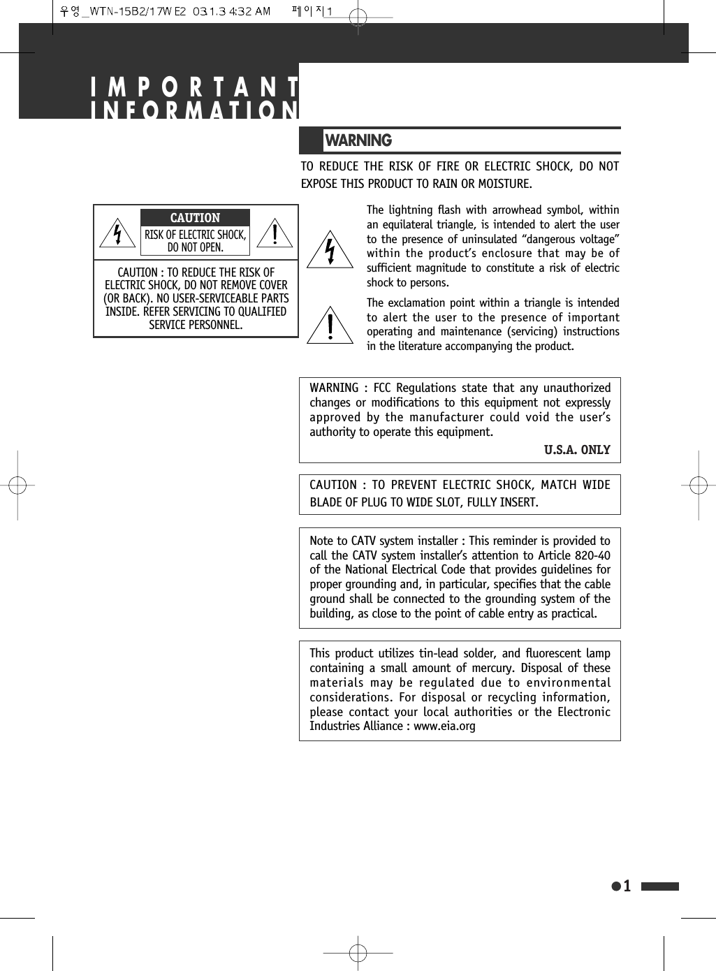 WARNINGTO REDUCE THE RISK OF FIRE OR ELECTRIC SHOCK, DO NOTEXPOSE THIS PRODUCT TO RAIN OR MOISTURE.WARNING : FCC Regulations state that any unauthorizedchanges or modifications to this equipment not expresslyapproved by the manufacturer could void the user&rsquo;sauthority to operate this equipment.U.S.A. ONLYNote to CATV system installer : This reminder is provided tocall the CATV system installer&rsquo;s attention to Article 820-40of the National Electrical Code that provides guidelines forproper grounding and, in particular, specifies that the cableground shall be connected to the grounding system of thebuilding, as close to the point of cable entry as practical.This product utilizes tin-lead solder, and fluorescent lampcontaining a small amount of mercury. Disposal of thesematerials may be regulated due to environmentalconsiderations. For disposal or recycling information,please contact your local authorities or the ElectronicIndustries Alliance : www.eia.orgCAUTION : TO PREVENT ELECTRIC SHOCK, MATCH WIDEBLADE OF PLUG TO WIDE SLOT, FULLY INSERT.The lightning flash with arrowhead symbol, withinan equilateral triangle, is intended to alert the userto the presence of uninsulated &ldquo;dangerous voltage&rdquo;within the product&rsquo;s enclosure that may be ofsufficient magnitude to constitute a risk of electricshock to persons.1IMPORTANTINFORMATIONCAUTION : TO REDUCE THE RISK OFELECTRIC SHOCK, DO NOT REMOVE COVER(OR BACK). NO USER-SERVICEABLE PARTSINSIDE. REFER SERVICING TO QUALIFIEDSERVICE PERSONNEL.CAUTIONRISK OF ELECTRIC SHOCK,DO NOT OPEN.The exclamation point within a triangle is intendedto alert the user to the presence of importantoperating and maintenance (servicing) instructionsin the literature accompanying the product.