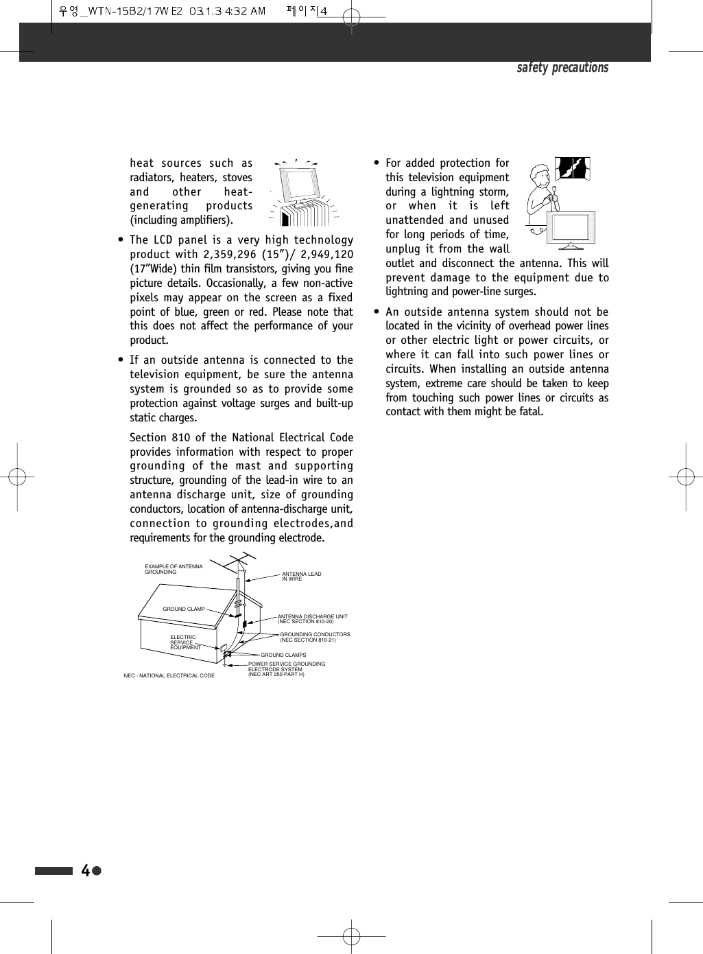 safety precautionsheat sources such asradiators, heaters, stovesand other heat-generating products(including amplifiers).&bull; The LCD panel is a very high technologyproduct with 2,359,296 (15&rdquo;)/ 2,949,120(17&rdquo;Wide) thin film transistors, giving you finepicture details. Occasionally, a few non-activepixels may appear on the screen as a fixedpoint of blue, green or red. Please note thatthis does not affect the performance of yourproduct.&bull; If an outside antenna is connected to thetelevision equipment, be sure the antennasystem is grounded so as to provide someprotection against voltage surges and built-upstatic charges.Section 810 of the National Electrical Codeprovides information with respect to propergrounding of the mast and supportingstructure, grounding of the lead-in wire to anantenna discharge unit, size of groundingconductors, location of antenna-discharge unit,connection to grounding electrodes,andrequirements for the grounding electrode.&bull; For added protection forthis television equipmentduring a lightning storm,or when it is leftunattended and unusedfor long periods of time,unplug it from the walloutlet and disconnect the antenna. This willprevent damage to the equipment due tolightning and power-line surges.&bull; An outside antenna system should not belocated in the vicinity of overhead power linesor other electric light or power circuits, orwhere it can fall into such power lines orcircuits. When installing an outside antennasystem, extreme care should be taken to keepfrom touching such power lines or circuits ascontact with them might be fatal.4ANTENNA DISCHARGE UNIT(NEC SECTION 810-20)ANTENNA LEADIN WIREPOWER SERVICE GROUNDINGELECTRODE SYSTEM(NEC ART 250 PART H)GROUND CLAMPELECTRICSERVICEEQUIPMENTGROUNDING CONDUCTORS(NEC SECTION 810-21)GROUND CLAMPSEXAMPLE OF ANTENNA GROUNDINGNEC - NATIONAL ELECTRICAL CODE